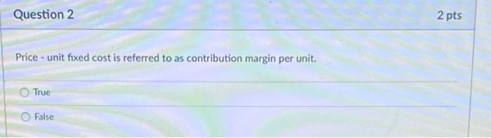  Question 2 2 pts Price - unit fixed cost is referred
