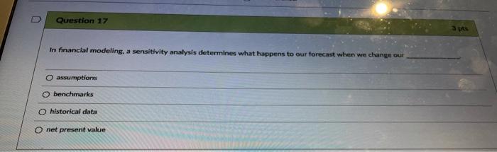  Question 17 3 pts In financial modeling, a sensitivity analysis determines