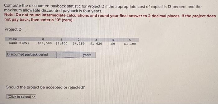  Compute the discounted payback statistic for Project D if the appropriate