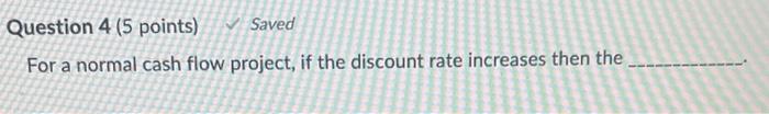  Question 4 (5 points) Saved For a normal cash flow project,