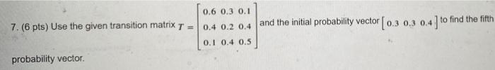  7. (6 pts) Use the given transition matrix T = 0.6