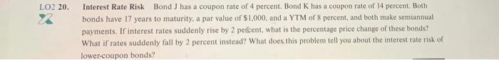 please answer this question LO2 20. Interest Rate Risk Bond J has
