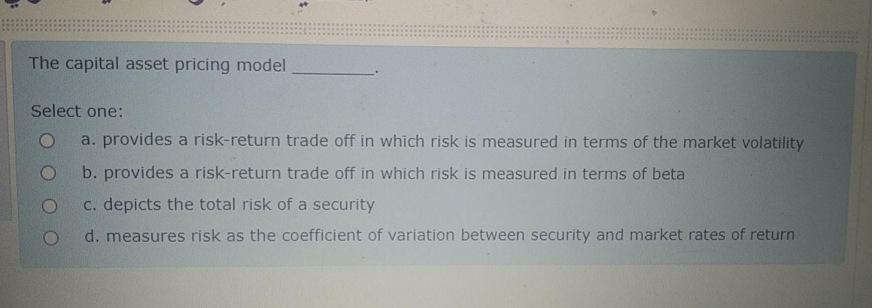  The capital asset pricing model Select one: a. provides a risk-return