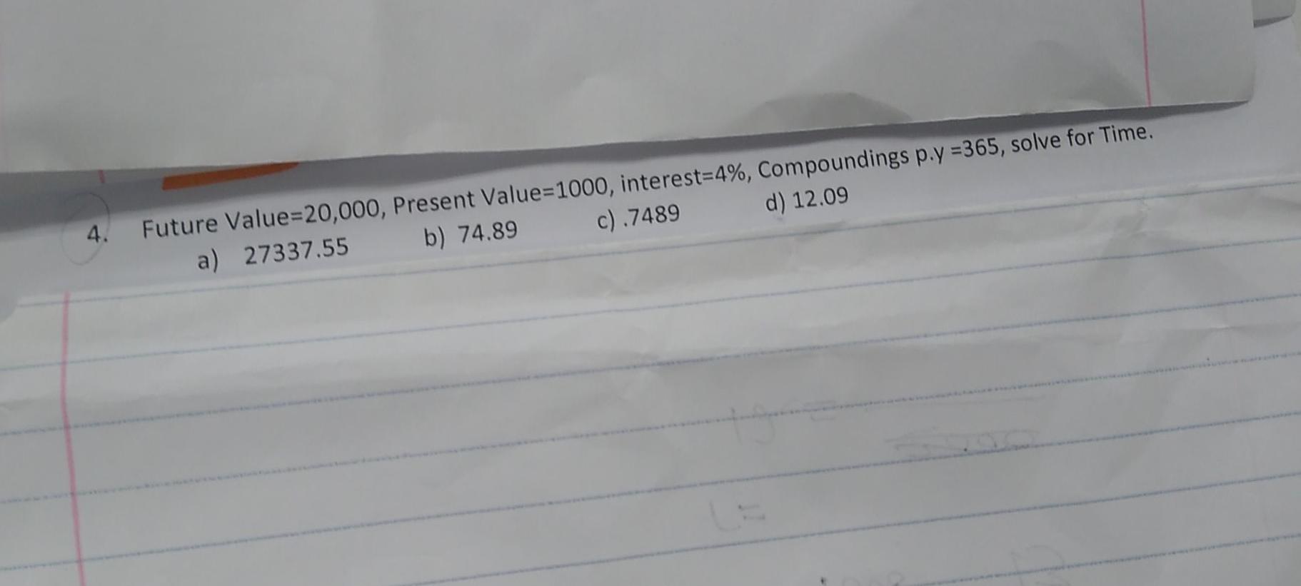  4. 4 Future Value=20,000, Present Value=1000, interest=4%, Compoundings p.y =365, solve