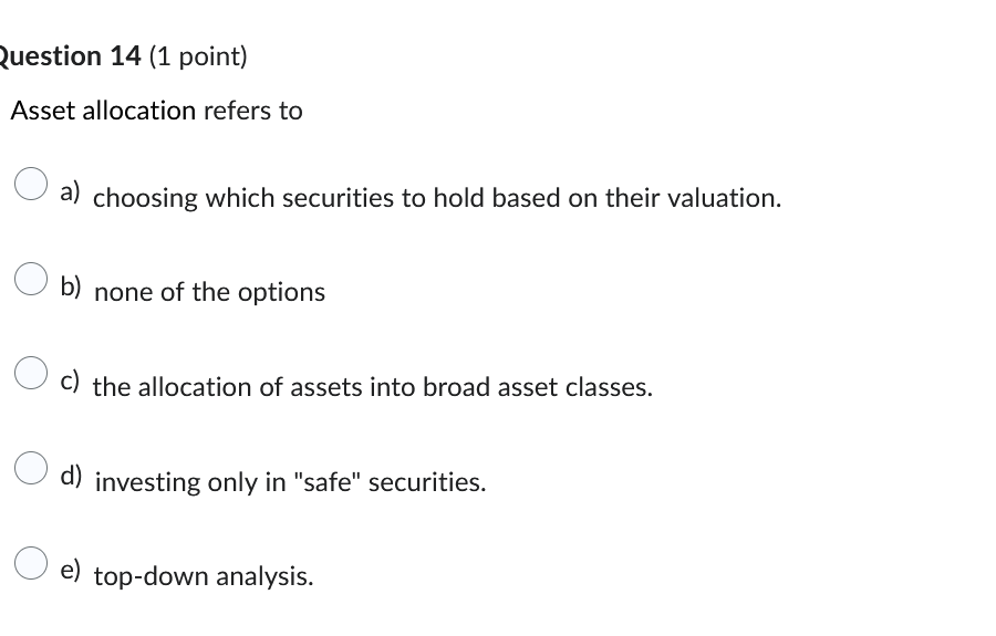  Question 14 (1 point) Asset allocation refers to a) choosing which