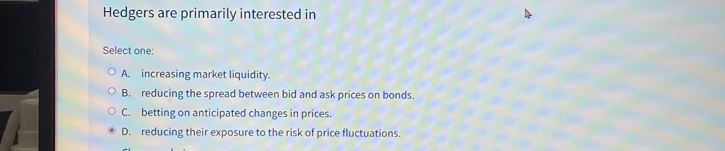  Hedgers are primarily interested in Select one: A. increasing market liquidity.