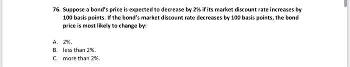  76. Suppose a bond's price is expected to decrease by 2%