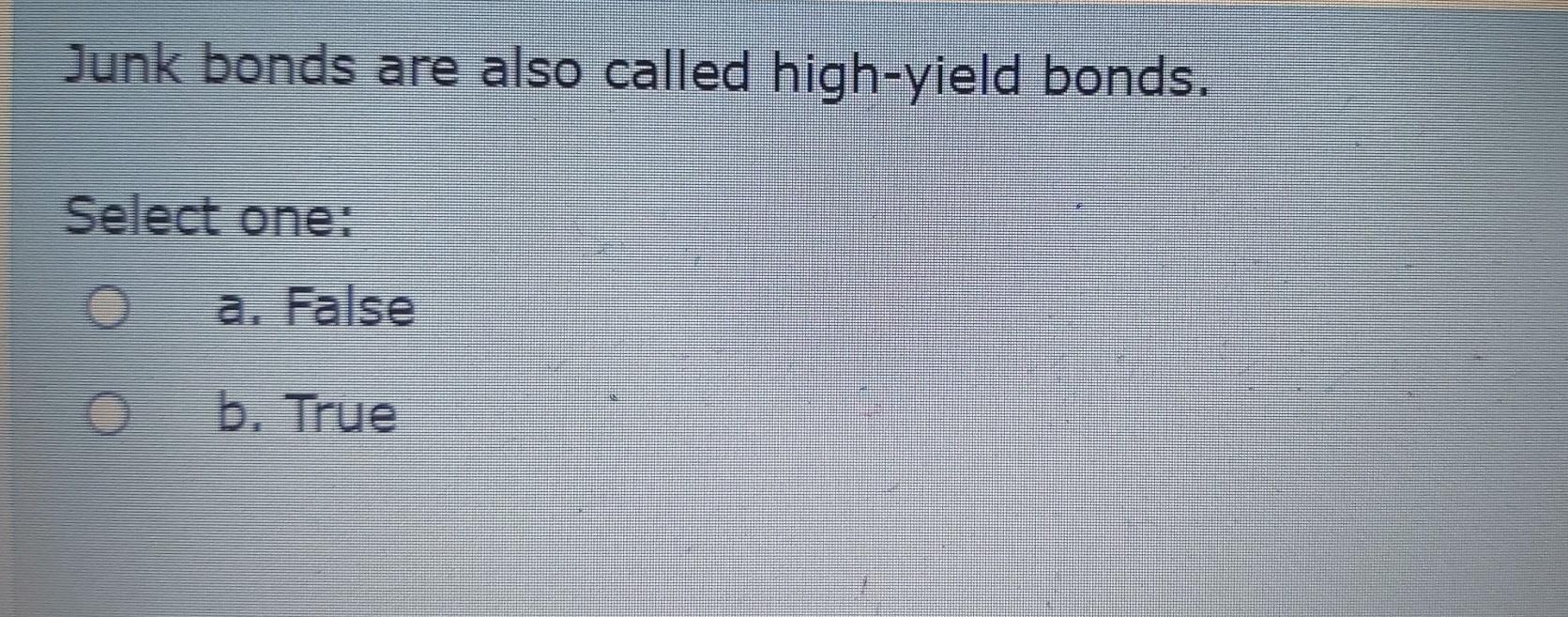 Junk bonds are also called high-yield bonds. Select one: a. False