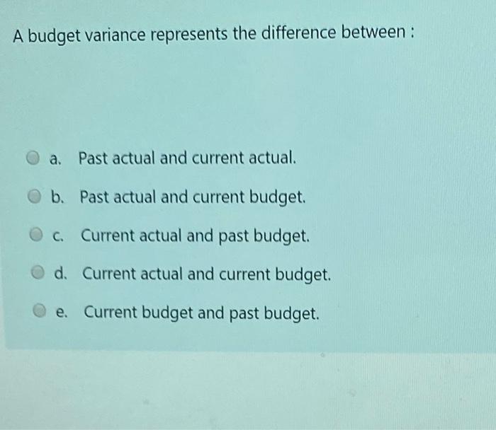  A budget variance represents the difference between : a. Past actual