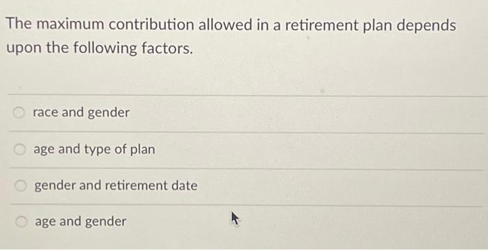  The maximum contribution allowed in a retirement plan depends upon the