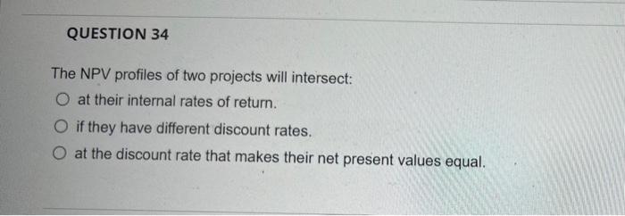  QUESTION 34 The NPV profiles of two projects will intersect: at