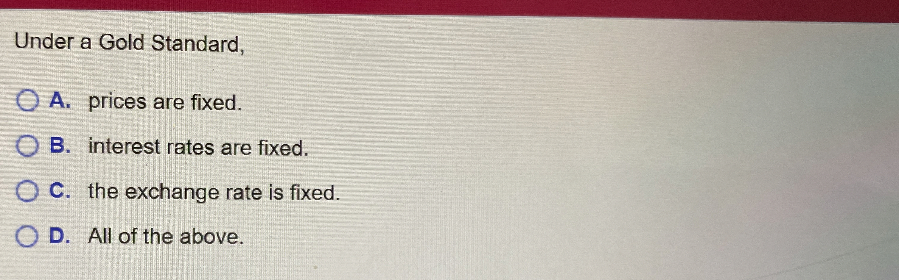  Under a Gold Standard, A. prices are fixed. B. interest rates