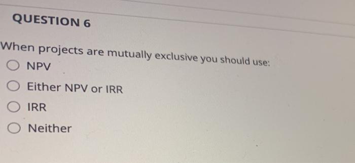  QUESTION 6 When projects are mutually exclusive you should use: NPV