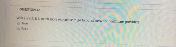  QUESTION 48 With a PPO, it is much more expensive to