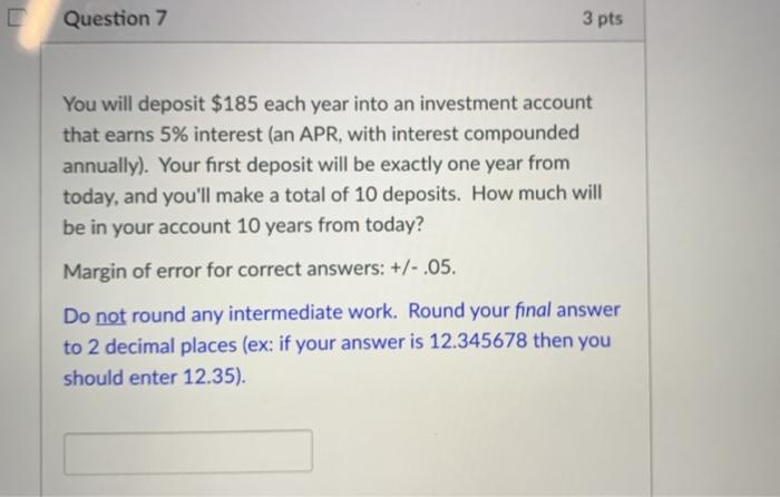  Question 7 3 pts You will deposit $185 each year into
