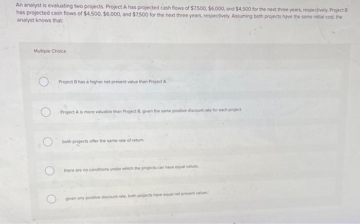  An analyst is evaluating two projects. Project A has projected cash