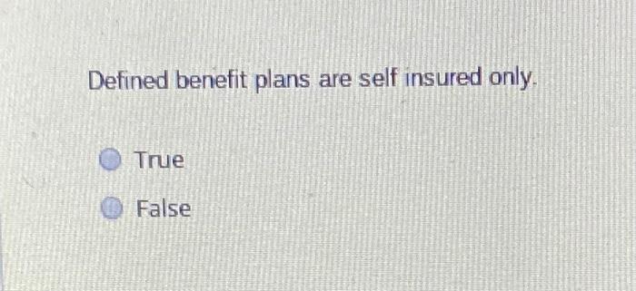  Defined benefit plans are self insured only. True False