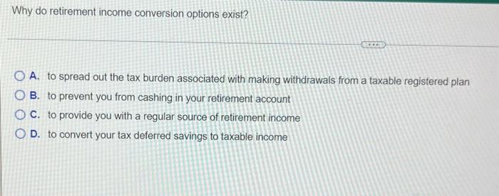 please answer asap!!! Why do retirement income conversion options exist? O A.
