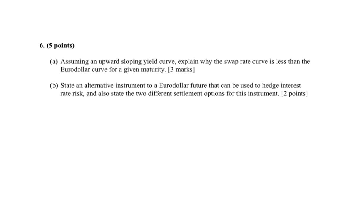 6. (5 points) (a) Assuming an upward sloping yield curve, explain