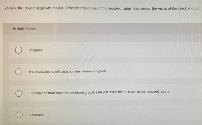  Examine the dividend growth model. Other things equal, if the required