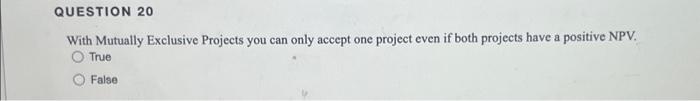  QUESTION 20 With Mutually Exclusive Projects you can only accept one