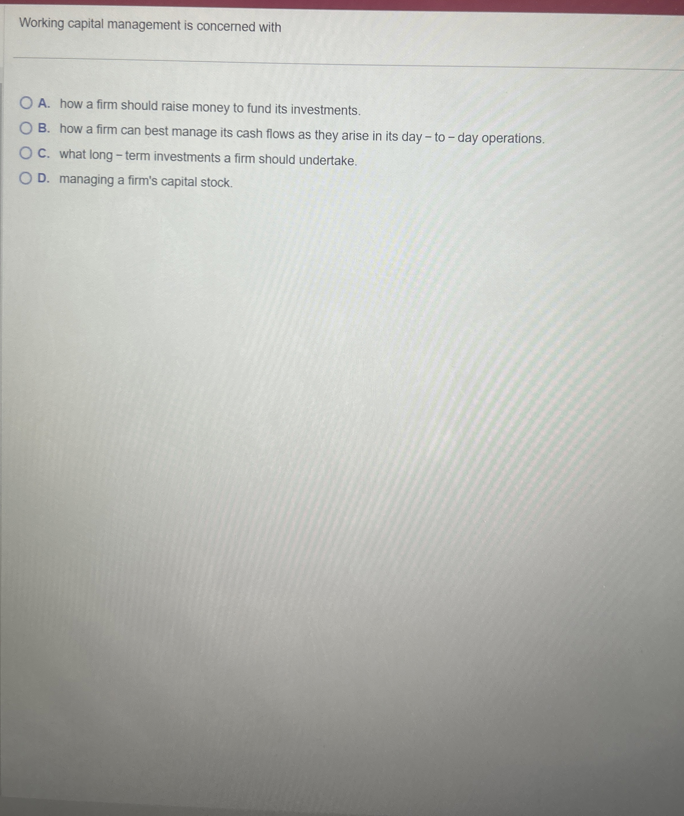  Working capital management is concerned with A. how a firm should