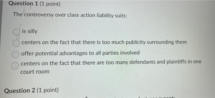  Question 1 (1 point) The controversy over class action liability suits: