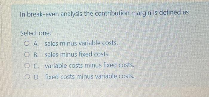  In break-even analysis the contribution margin is defined as Select one: