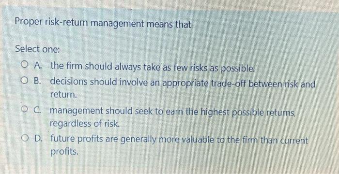  Proper risk-return management means that Select one: O A. the firm