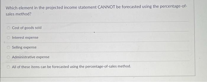  Which element in the projected income statement CANNOT be forecasted using