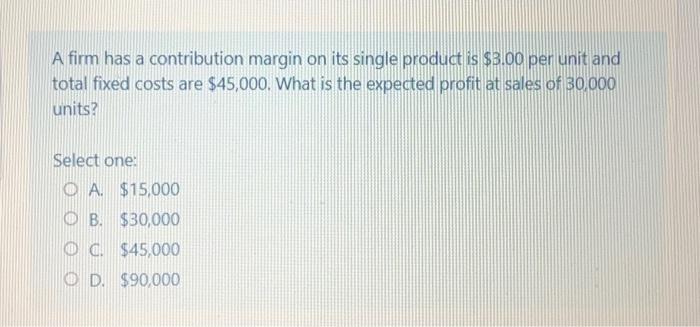  A firm has a contribution margin on its single product is