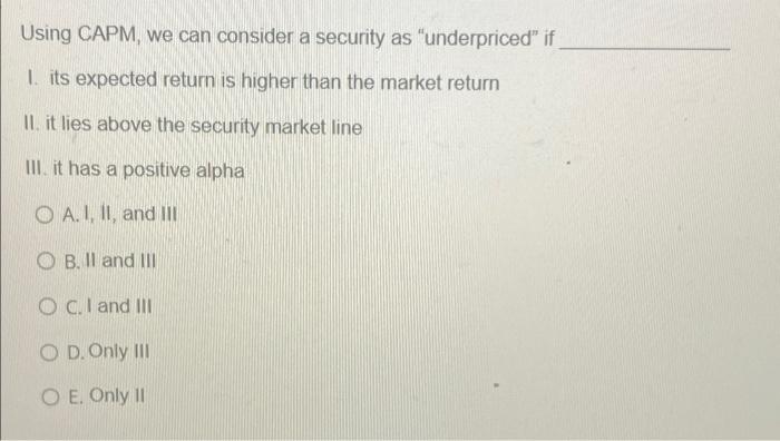  Using CAPM, we can consider a security as "underpriced" if I