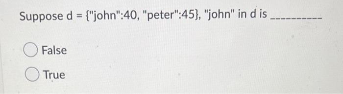  Suppose d = {"john":40, "peter":45), "john" in d is False True