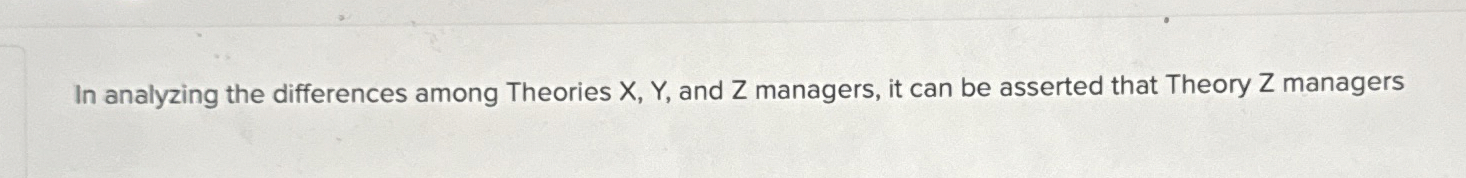  In analyzing the differences among Theories x,Y, and Z managers, it