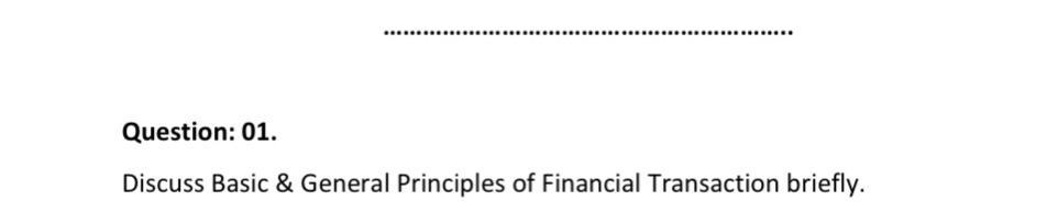 Question: 01. Discuss Basic & General Principles of Financial Transaction briefly