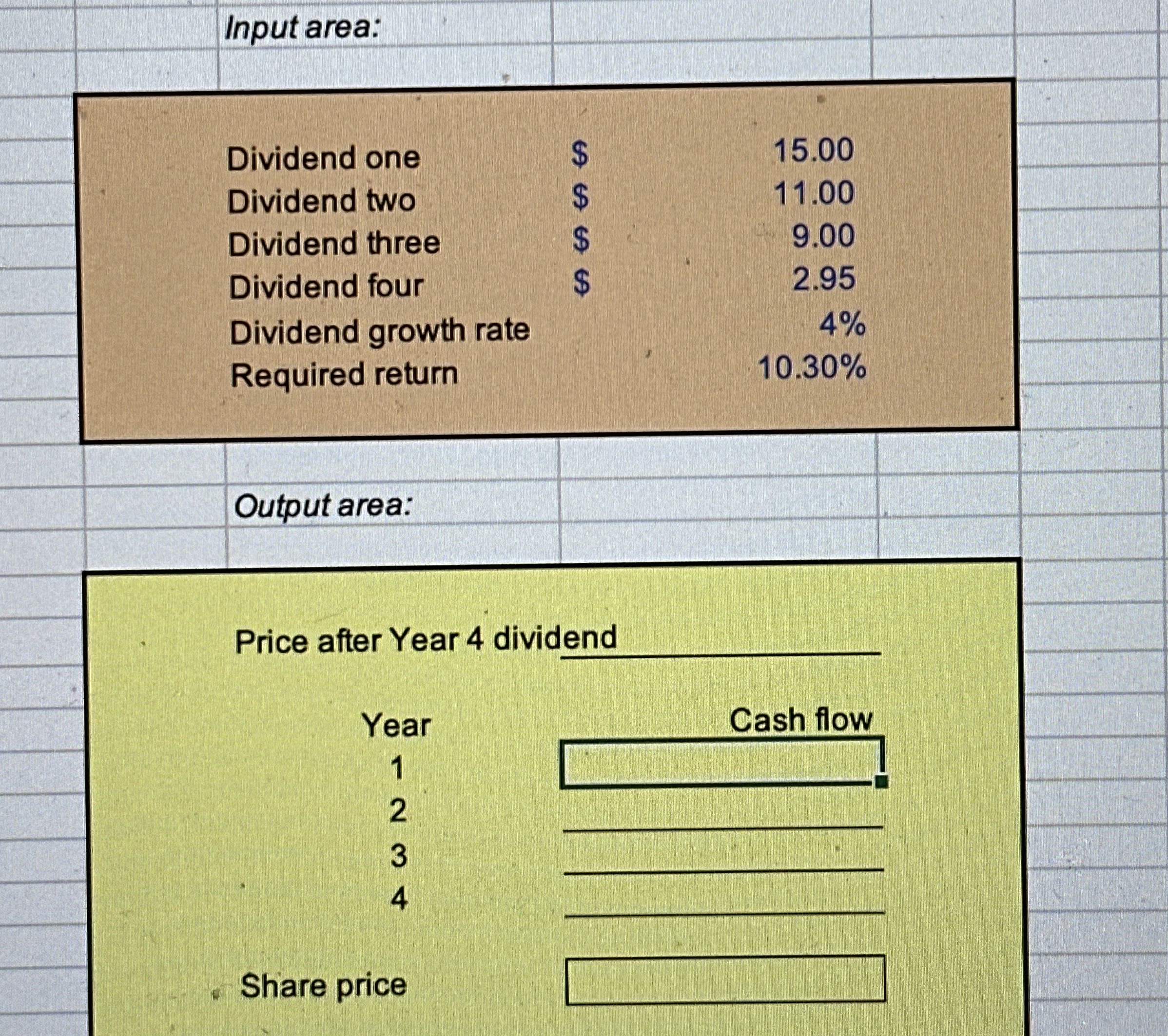 Input area: \table[[Dividend one,$,15.00],[Dividend two,$,11.00],[Dividend three,$,9.00],[Dividend four,$,2.95],[Dividend growth rate,,4% 