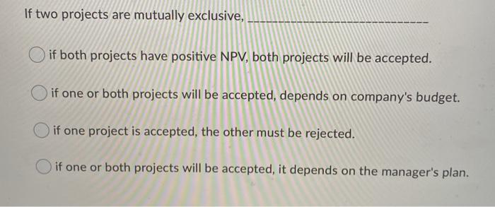  If two projects are mutually exclusive, if both projects have positive