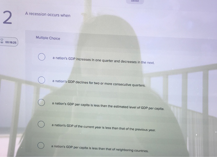  Saved 2 A recession occurs when Multiple Choice 00:18:25 a nation's