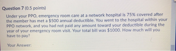  Question 7 (0.5 points) Under your PPO, emergency room care at