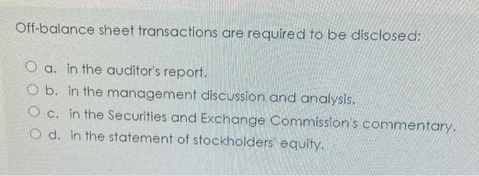  Off-balance sheet transactions are required to be disclosed: O a. in