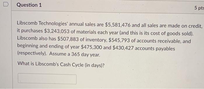  D Question 1 5 pts Libscomb Technologies' annual sales are $5,581,476