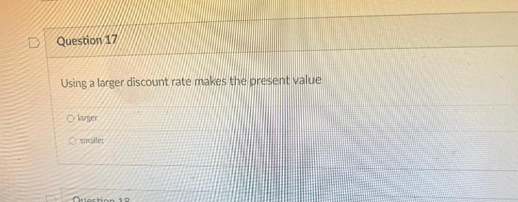 Question 17 Using a larger discount rate makes the present value