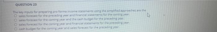  QUESTION 23 The key inputs for preparing pro forma income statements
