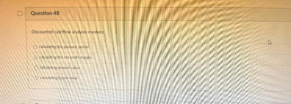 Question 48 Discounted cashflow analysis involves: calculating the payback period calculating
