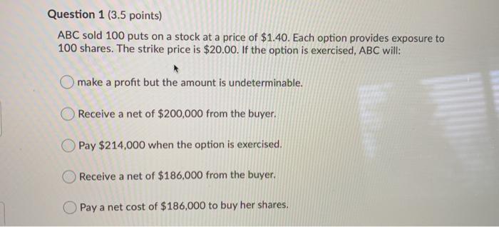  Question 1 (3.5 points) ABC sold 100 puts on a stock