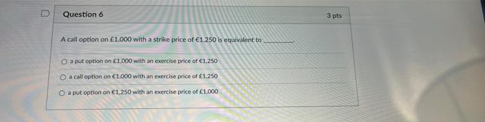  D Question 6 3 pts A call option on 1,000 with