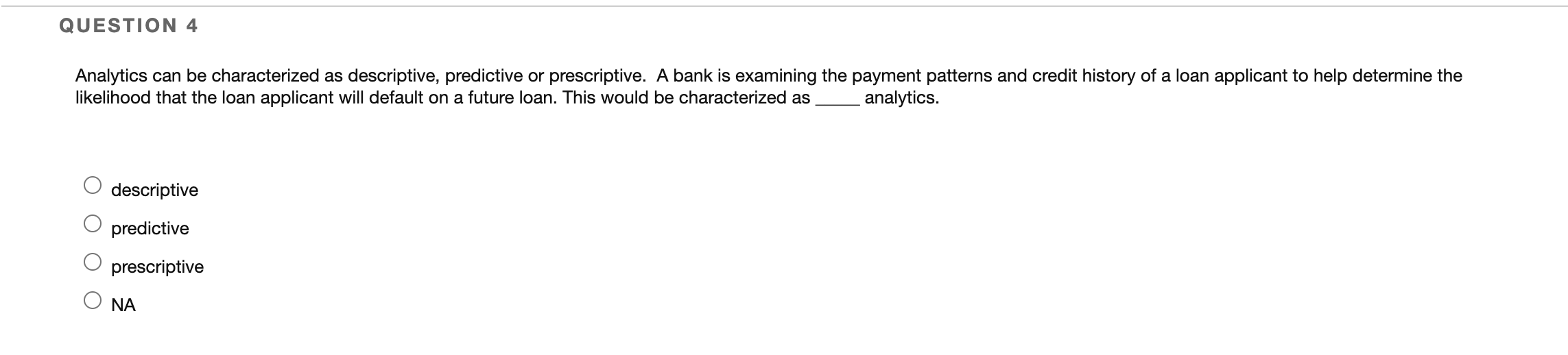 QUESTION 4 Analytics can be characterized as descriptive, predictive or prescriptive.