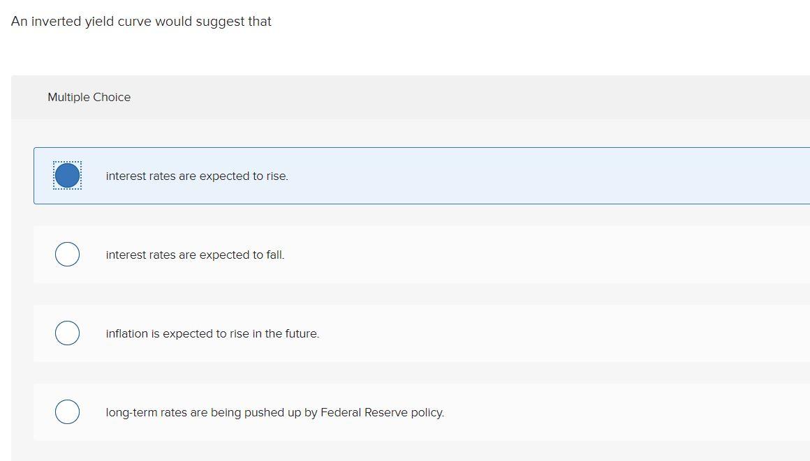 An inverted yield curve would suggest that Multiple Choice interest rates