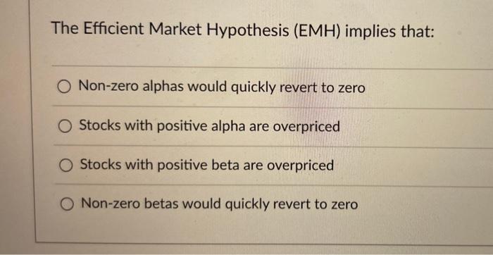  The Efficient Market Hypothesis (EMH) implies that: Non-zero alphas would quickly