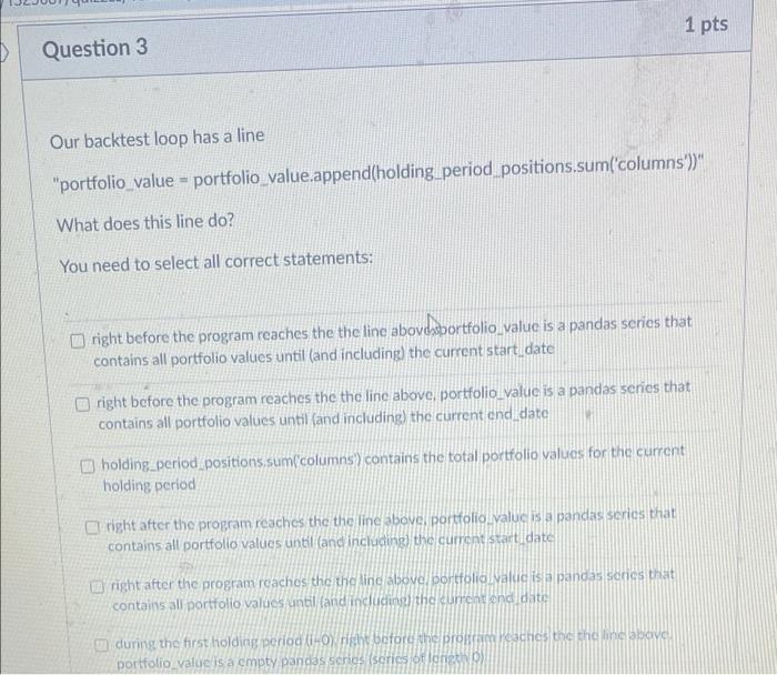  1 pts Question 3 Our backtest loop has a line "portfolio